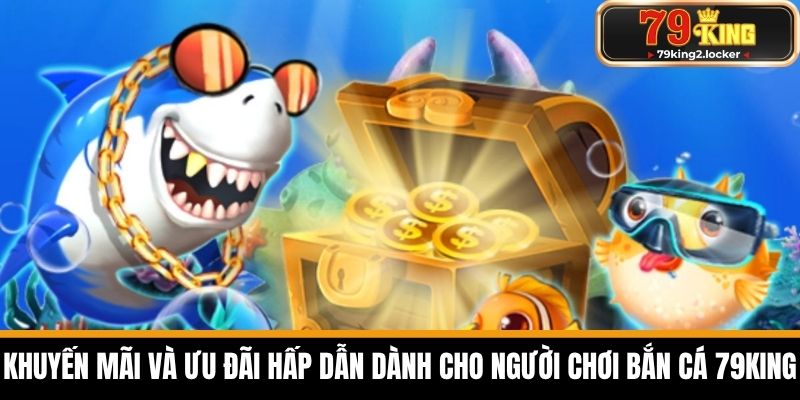 bắn cá 79king 2 Khuyến mãi và ưu đãi hấp dẫn dành cho người chơi Bắn cá 79KING
