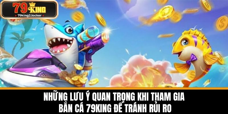 bắn cá 79king 4 Những lưu ý quan trọng khi tham gia Bắn cá 79KING để tránh rủi ro