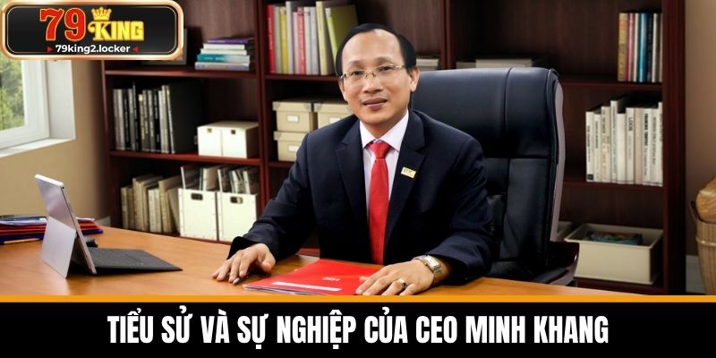 CEO Minh Khang - Nhà Lãnh Đạo Tài Ba Của Nhà Cái 79KING 1 Tiểu sử và sự nghiệp của CEO Minh Khang