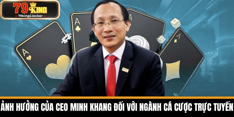 CEO Minh Khang - Nhà Lãnh Đạo Tài Ba Của Nhà Cái 79KING 3 Ảnh hưởng của CEO Minh Khang đối với ngành cá cược trực tuyến