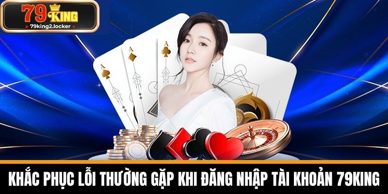 Đăng Nhập 79KING - Hướng Dẫn Chi Tiết Cho Cược Thủ 2 Khắc phục lỗi thường gặp khi đăng nhập tài khoản 79KING